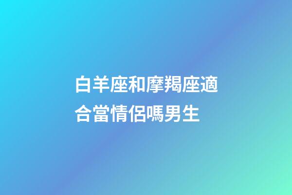 白羊座和摩羯座適合當情侶嗎男生-第1張-星座運勢-玄機派