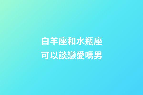 白羊座和水瓶座可以談戀愛嗎男-第1張-星座運勢-玄機派