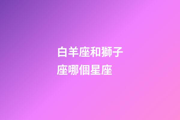 白羊座和獅子座哪個星座-第1張-星座運勢-玄機派