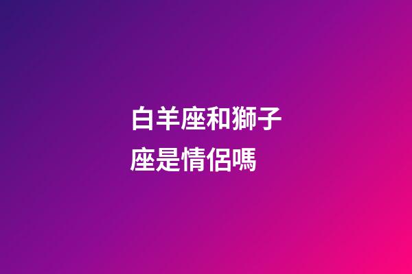 白羊座和獅子座是情侶嗎-第1張-星座運(yùn)勢(shì)-玄機(jī)派