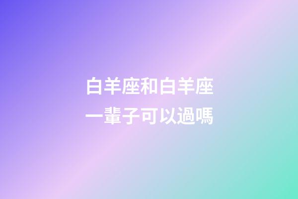 白羊座和白羊座一輩子可以過嗎-第1張-星座運勢-玄機派