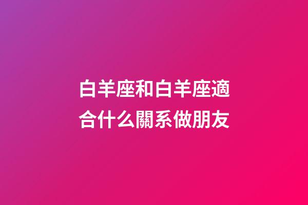 白羊座和白羊座適合什么關系做朋友-第1張-星座運勢-玄機派
