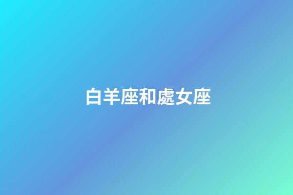 白羊座和處女座（處座男為什么偏愛白羊女）-第1張-星座運勢-玄機派