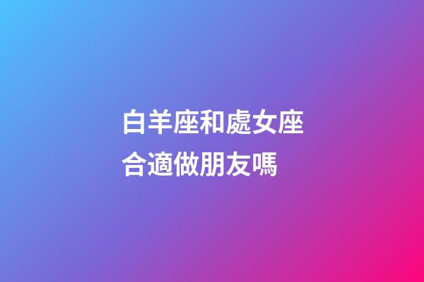 白羊座和處女座合適做朋友嗎-第1張-星座運(yùn)勢-玄機(jī)派