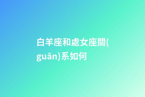 白羊座和處女座關(guān)系如何-第1張-星座運(yùn)勢(shì)-玄機(jī)派