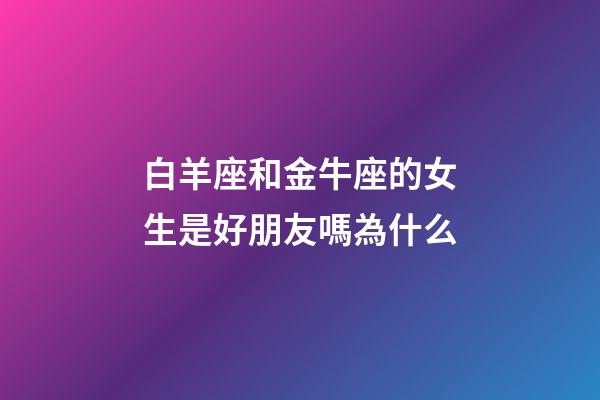 白羊座和金牛座的女生是好朋友嗎為什么-第1張-星座運(yùn)勢(shì)-玄機(jī)派