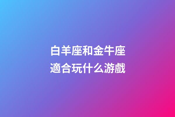 白羊座和金牛座適合玩什么游戲-第1張-星座運(yùn)勢(shì)-玄機(jī)派