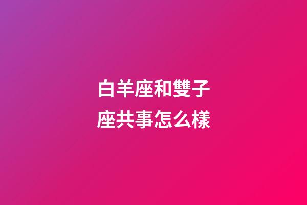 白羊座和雙子座共事怎么樣-第1張-星座運勢-玄機派