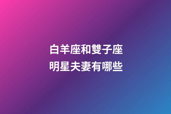 白羊座和雙子座明星夫妻有哪些-第1張-星座運(yùn)勢-玄機(jī)派