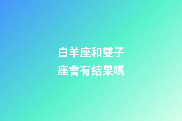 白羊座和雙子座會有結果嗎-第1張-星座運勢-玄機派