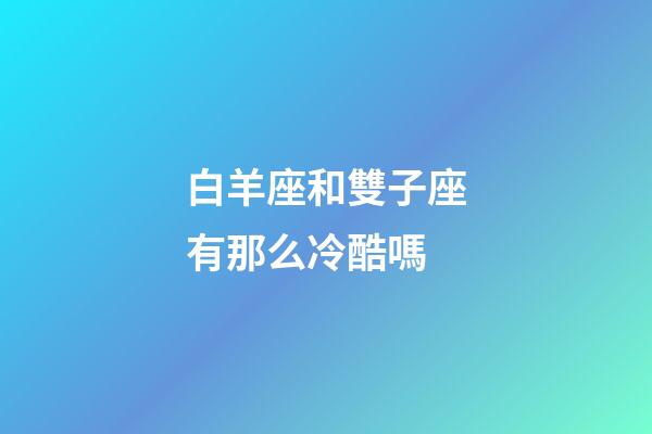 白羊座和雙子座有那么冷酷嗎-第1張-星座運(yùn)勢-玄機(jī)派