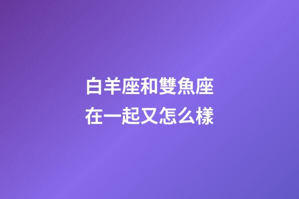 白羊座和雙魚座在一起又怎么樣-第1張-星座運(yùn)勢-玄機(jī)派