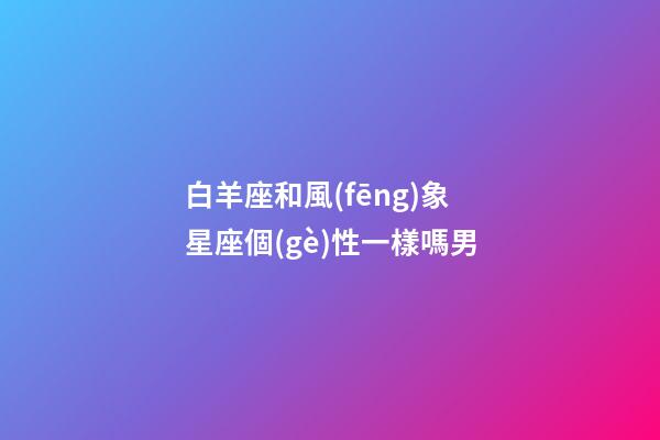 白羊座和風(fēng)象星座個(gè)性一樣嗎男-第1張-星座運(yùn)勢(shì)-玄機(jī)派