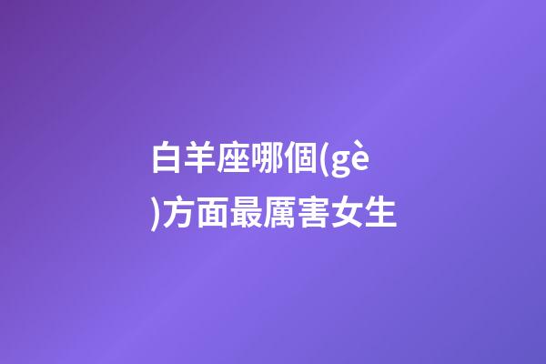 白羊座哪個(gè)方面最厲害女生-第1張-星座運(yùn)勢(shì)-玄機(jī)派