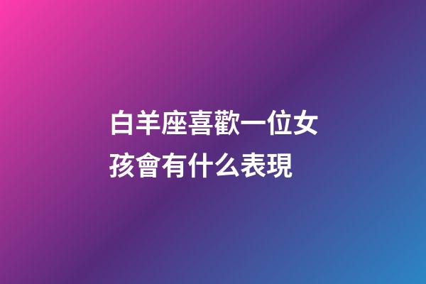 白羊座喜歡一位女孩會有什么表現-第1張-星座運勢-玄機派