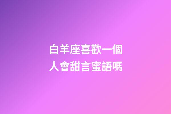 白羊座喜歡一個人會甜言蜜語嗎-第1張-星座運勢-玄機派