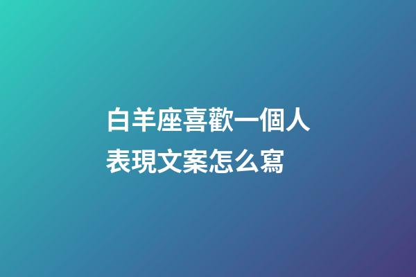 白羊座喜歡一個人表現文案怎么寫-第1張-星座運勢-玄機派