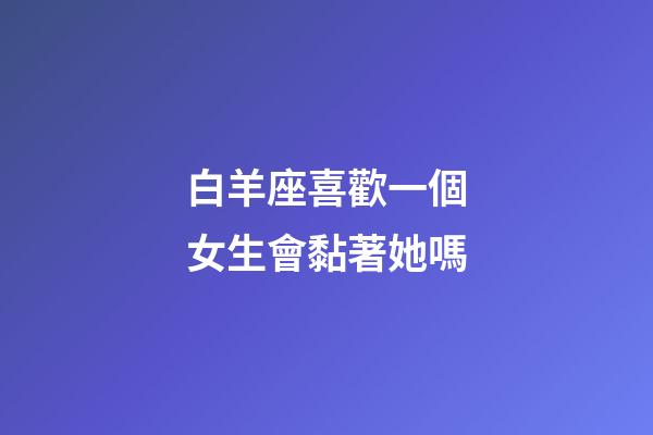 白羊座喜歡一個女生會黏著她嗎-第1張-星座運勢-玄機派