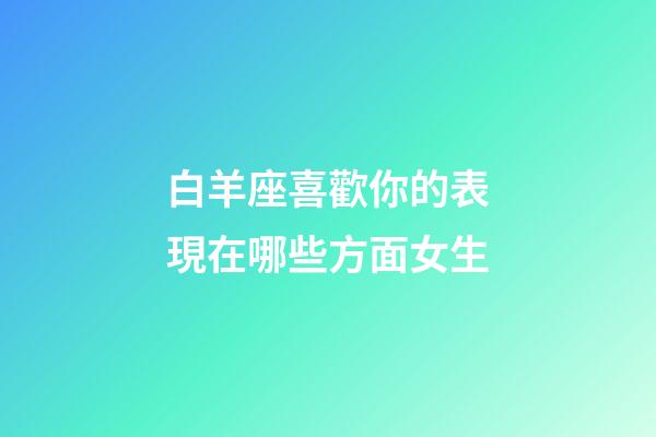 白羊座喜歡你的表現在哪些方面女生-第1張-星座運勢-玄機派
