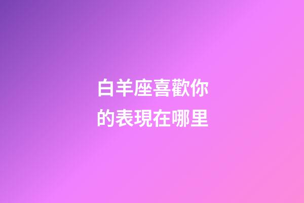 白羊座喜歡你的表現在哪里-第1張-星座運勢-玄機派