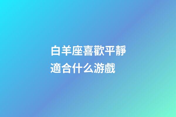 白羊座喜歡平靜適合什么游戲-第1張-星座運(yùn)勢-玄機(jī)派