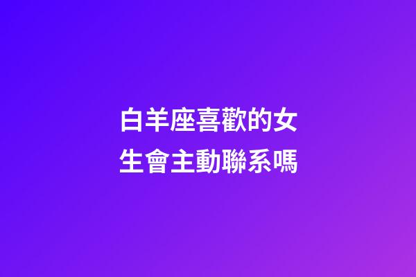 白羊座喜歡的女生會主動聯系嗎-第1張-星座運勢-玄機派