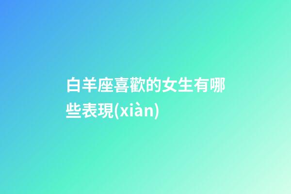 白羊座喜歡的女生有哪些表現(xiàn)-第1張-星座運(yùn)勢(shì)-玄機(jī)派