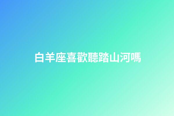 白羊座喜歡聽踏山河嗎-第1張-星座運勢-玄機派
