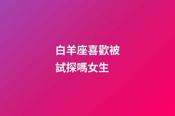 白羊座喜歡被試探嗎女生-第1張-星座運(yùn)勢(shì)-玄機(jī)派