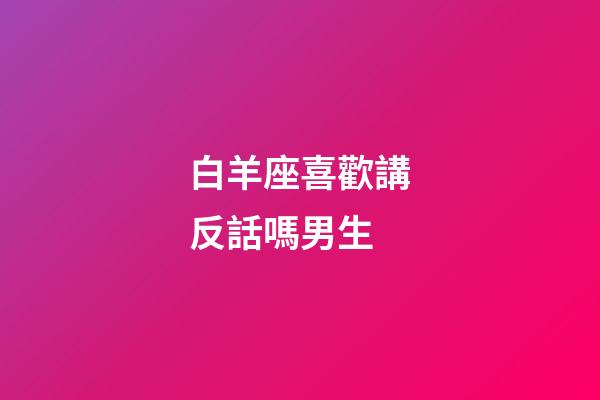 白羊座喜歡講反話嗎男生-第1張-星座運勢-玄機派