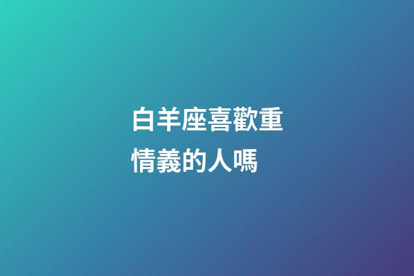 白羊座喜歡重情義的人嗎-第1張-星座運(yùn)勢-玄機(jī)派