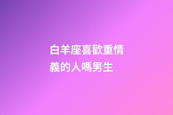 白羊座喜歡重情義的人嗎男生-第1張-星座運勢-玄機派