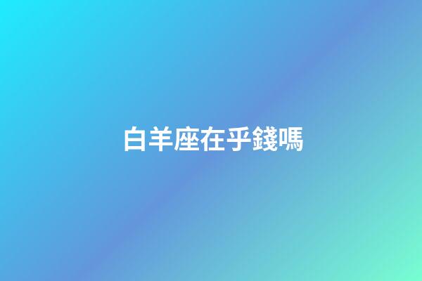 白羊座在乎錢嗎-第1張-星座運(yùn)勢(shì)-玄機(jī)派