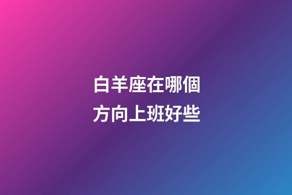 白羊座在哪個方向上班好些-第1張-星座運勢-玄機派