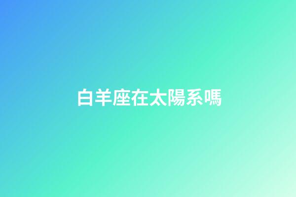 白羊座在太陽系嗎-第1張-星座運勢-玄機派