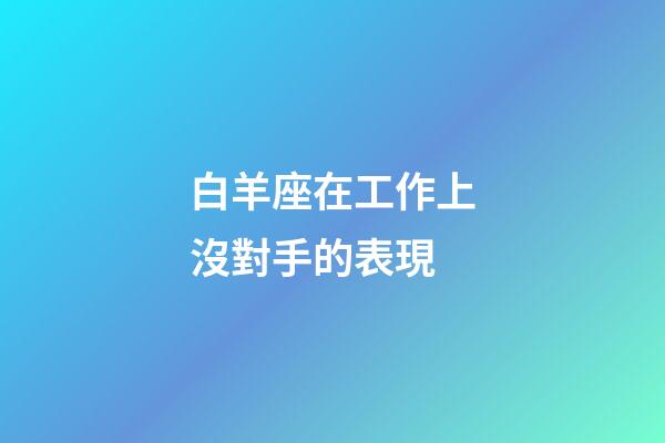 白羊座在工作上沒對手的表現-第1張-星座運勢-玄機派