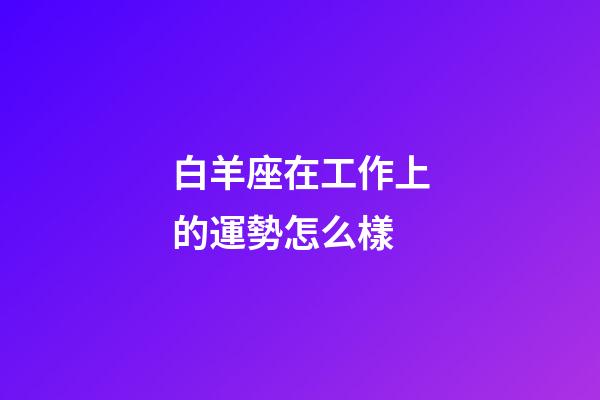 白羊座在工作上的運勢怎么樣-第1張-星座運勢-玄機派