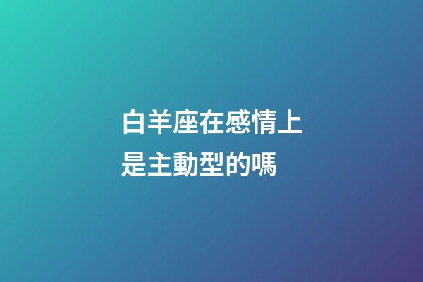 白羊座在感情上是主動型的嗎-第1張-星座運勢-玄機派