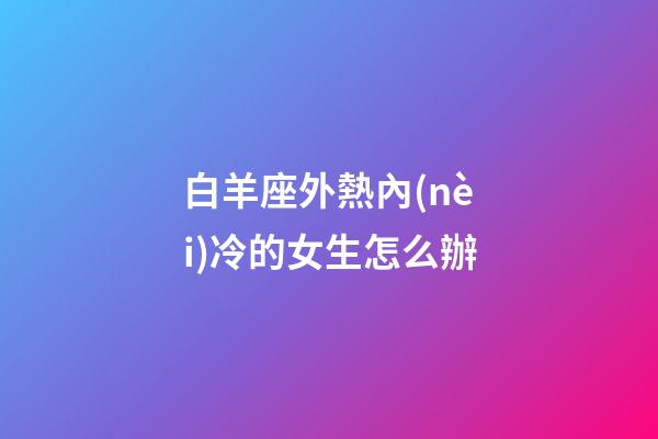 白羊座外熱內(nèi)冷的女生怎么辦-第1張-星座運勢-玄機派