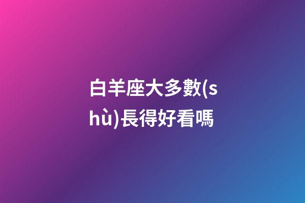 白羊座大多數(shù)長得好看嗎-第1張-星座運勢-玄機派