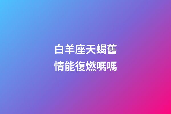 白羊座天蝎舊情能復燃嗎嗎-第1張-星座運勢-玄機派