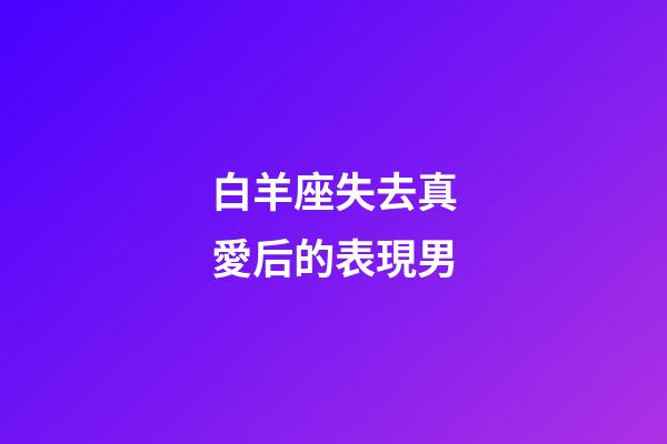 白羊座失去真愛后的表現男-第1張-星座運勢-玄機派