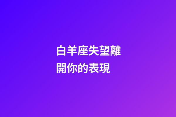 白羊座失望離開你的表現-第1張-星座運勢-玄機派