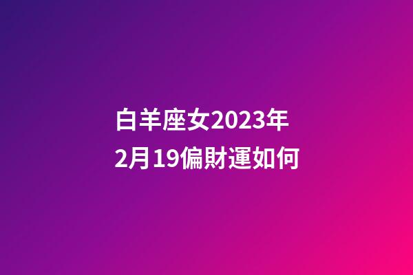 白羊座女2023年2月19偏財運如何-第1張-星座運勢-玄機派
