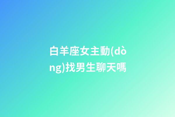 白羊座女主動(dòng)找男生聊天嗎-第1張-星座運(yùn)勢(shì)-玄機(jī)派