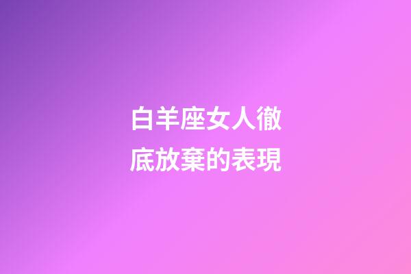 白羊座女人徹底放棄的表現-第1張-星座運勢-玄機派