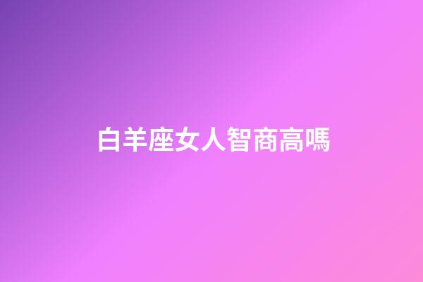 白羊座女人智商高嗎-第1張-星座運勢-玄機派