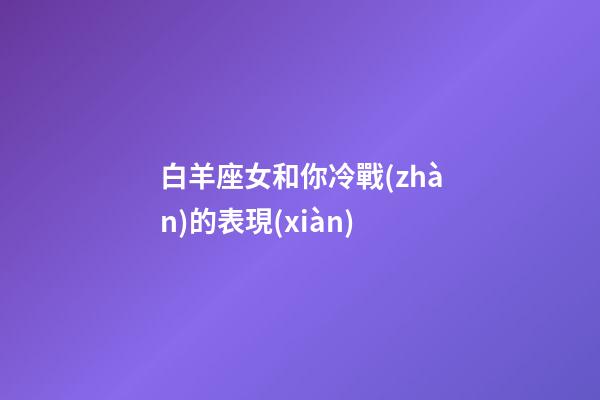 白羊座女和你冷戰(zhàn)的表現(xiàn)-第1張-星座運(yùn)勢-玄機(jī)派