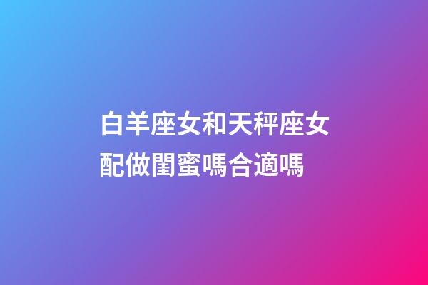 白羊座女和天秤座女配做閨蜜嗎合適嗎-第1張-星座運勢-玄機派