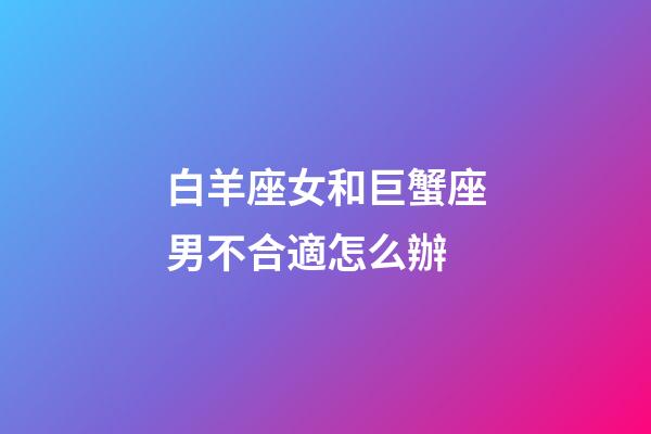 白羊座女和巨蟹座男不合適怎么辦-第1張-星座運(yùn)勢(shì)-玄機(jī)派